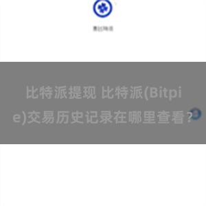 比特派提现 比特派(Bitpie)交易历史记录在哪里查看？