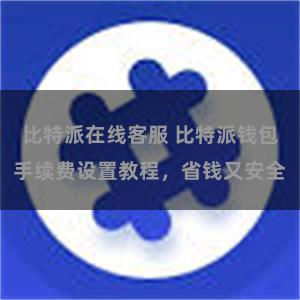 比特派在线客服 比特派钱包手续费设置教程，省钱又安全